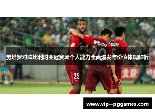 劳塔罗对阵比利时亚冠赛场个人能力全面爆发与价值体现解析 劳塔罗对阵比利时亚冠赛场个人能力全面爆发与价值体现解析