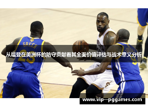 从福登在美洲杯的防守贡献看其全面价值评估与战术意义分析 从福登在美洲杯的防守贡献看其全面价值评估与战术意义分析