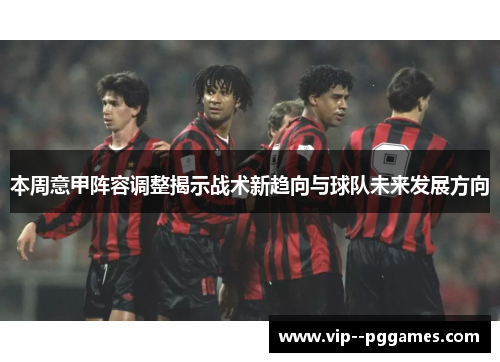 本周意甲阵容调整揭示战术新趋向与球队未来发展方向