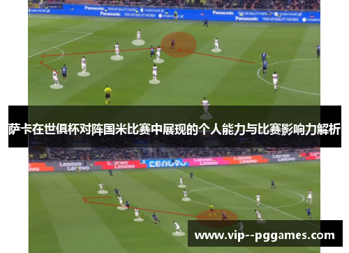 萨卡在世俱杯对阵国米比赛中展现的个人能力与比赛影响力解析 萨卡在世俱杯对阵国米比赛中展现的个人能力与比赛影响力解析