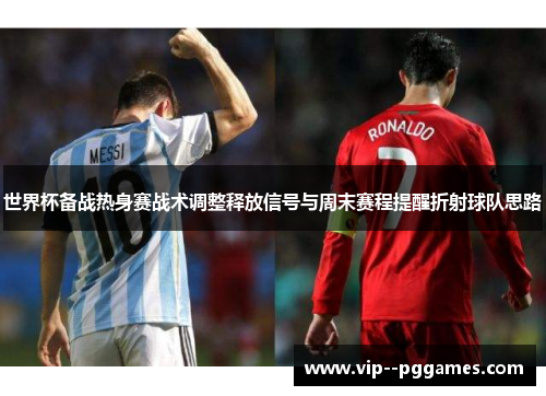 世界杯备战热身赛战术调整释放信号与周末赛程提醒折射球队思路 世界杯备战热身赛战术调整释放信号与周末赛程提醒折射球队思路