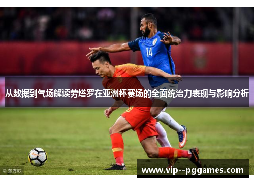 从数据到气场解读劳塔罗在亚洲杯赛场的全面统治力表现与影响分析