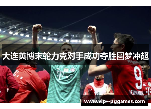 大连英博末轮力克对手成功夺胜圆梦冲超