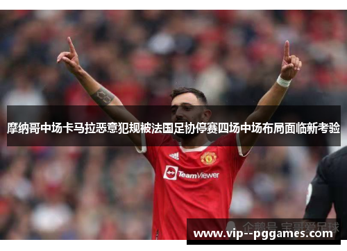 摩纳哥中场卡马拉恶意犯规被法国足协停赛四场中场布局面临新考验 摩纳哥中场卡马拉恶意犯规被法国足协停赛四场中场布局面临新考验