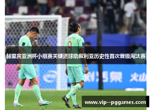 赫里宾亚洲杯小组赛关键进球助叙利亚历史性首次晋级淘汰赛