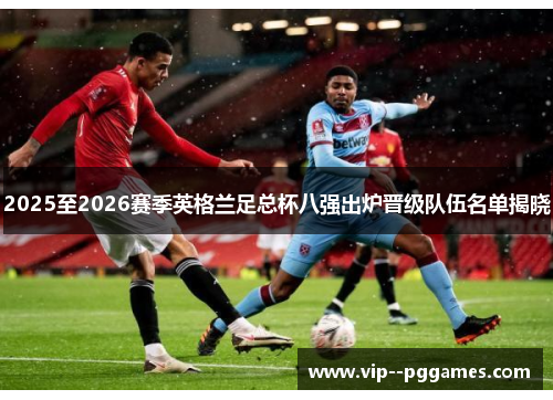 2025至2026赛季英格兰足总杯八强出炉晋级队伍名单揭晓