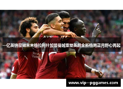 一亿英镑豪赌未来格拉利什加盟曼城重塑英超全新格局蓝月野心再起 一亿英镑豪赌未来格拉利什加盟曼城重塑英超全新格局蓝月野心再起