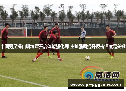 中国男足海口训练营开启体能强化周 主帅强调提升反击速度是关键 中国男足海口训练营开启体能强化周 主帅强调提升反击速度是关键