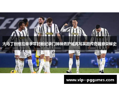 大马丁创维拉单季零封新纪录门神神勇护城再写英超传奇篇章荣耀史 大马丁创维拉单季零封新纪录门神神勇护城再写英超传奇篇章荣耀史