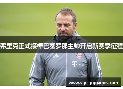 弗里克正式接棒巴塞罗那主帅开启新赛季征程 弗里克正式接棒巴塞罗那主帅开启新赛季征程