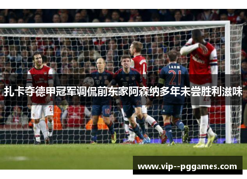 扎卡夺德甲冠军调侃前东家阿森纳多年未尝胜利滋味 扎卡夺德甲冠军调侃前东家阿森纳多年未尝胜利滋味