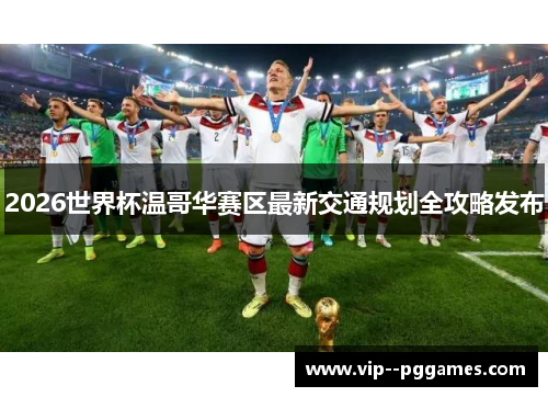 2026世界杯温哥华赛区最新交通规划全攻略发布