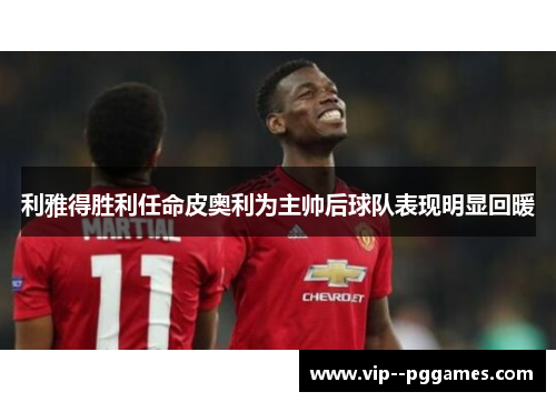 利雅得胜利任命皮奥利为主帅后球队表现明显回暖