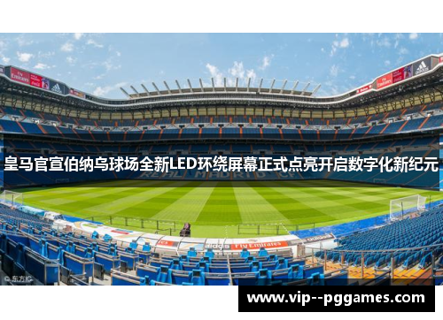 皇马官宣伯纳乌球场全新LED环绕屏幕正式点亮开启数字化新纪元 皇马官宣伯纳乌球场全新LED环绕屏幕正式点亮开启数字化新纪元