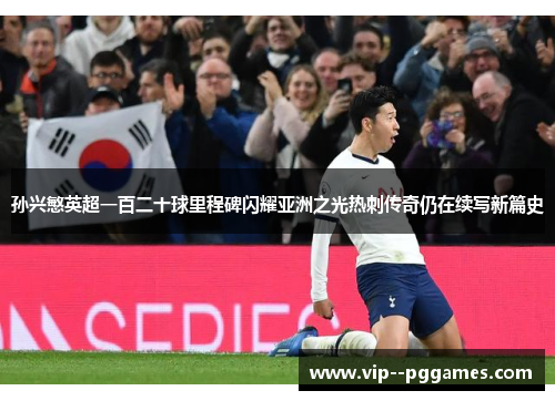 孙兴慜英超一百二十球里程碑闪耀亚洲之光热刺传奇仍在续写新篇史 孙兴慜英超一百二十球里程碑闪耀亚洲之光热刺传奇仍在续写新篇史