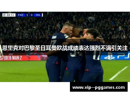恩里克对巴黎圣日耳曼欧战成绩表达强烈不满引关注 恩里克对巴黎圣日耳曼欧战成绩表达强烈不满引关注